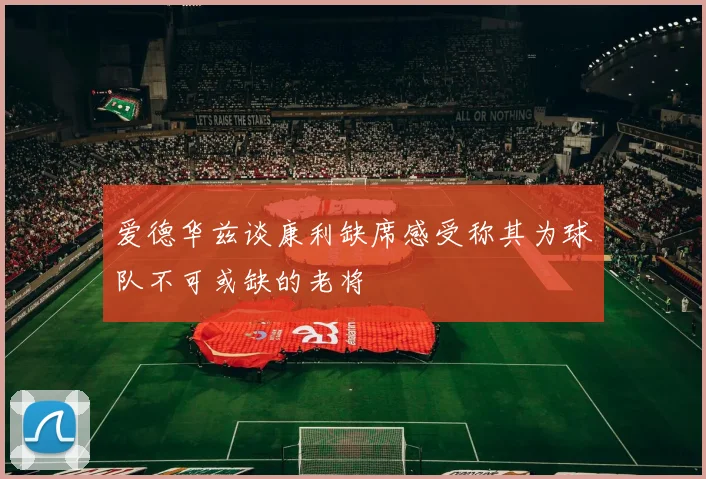 爱德华兹谈康利缺席感受称其为球队不可或缺的老将