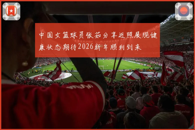 中国女篮球员张茹分享近照展现健康状态期待2026新年顺利到来