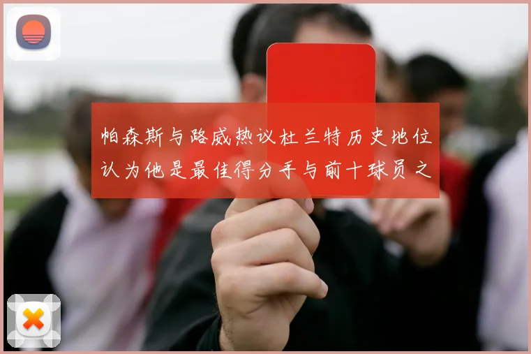 帕森斯与路威热议杜兰特历史地位认为他是最佳得分手与前十球员之一