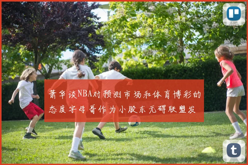 萧华谈NBA对预测市场和体育博彩的态度字母哥作为小股东无碍联盟发展