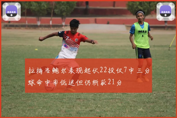 拉梅洛鲍尔表现起伏22投仅7中三分球命中率低迷但仍斩获21分