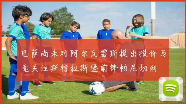 巴萨尚未对阿尔瓦雷斯提出报价马竞关注斯特拉斯堡前锋帕尼切利