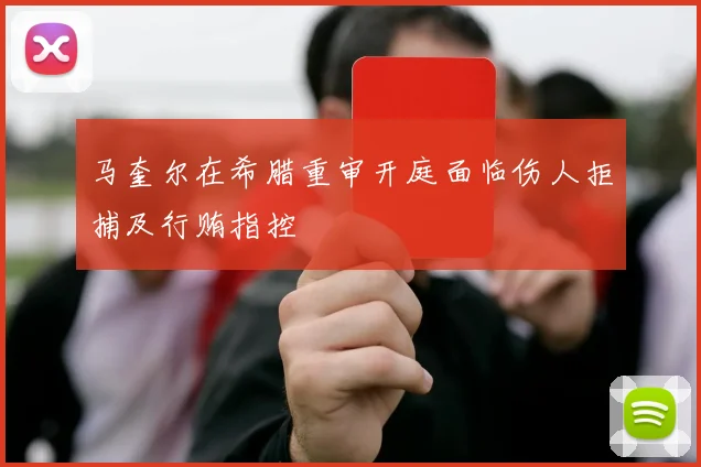 马奎尔在希腊重审开庭面临伤人拒捕及行贿指控