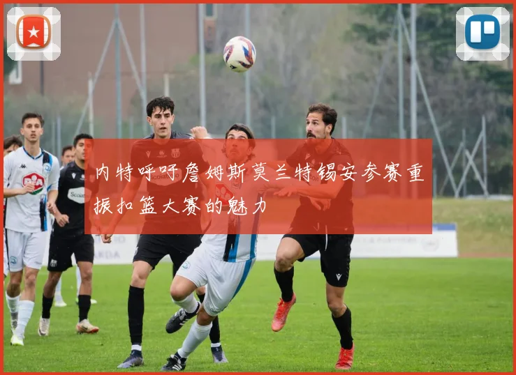 内特呼吁詹姆斯莫兰特锡安参赛重振扣篮大赛的魅力