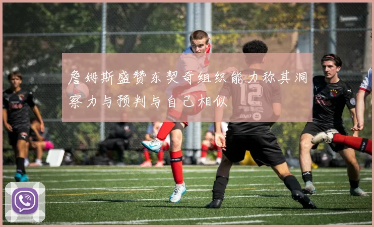 詹姆斯盛赞东契奇组织能力称其洞察力与预判与自己相似