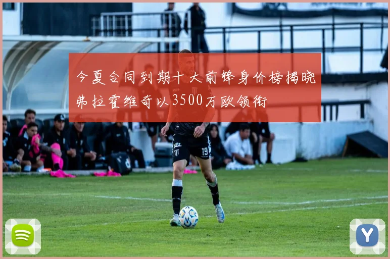 今夏合同到期十大前锋身价榜揭晓弗拉霍维奇以3500万欧领衔