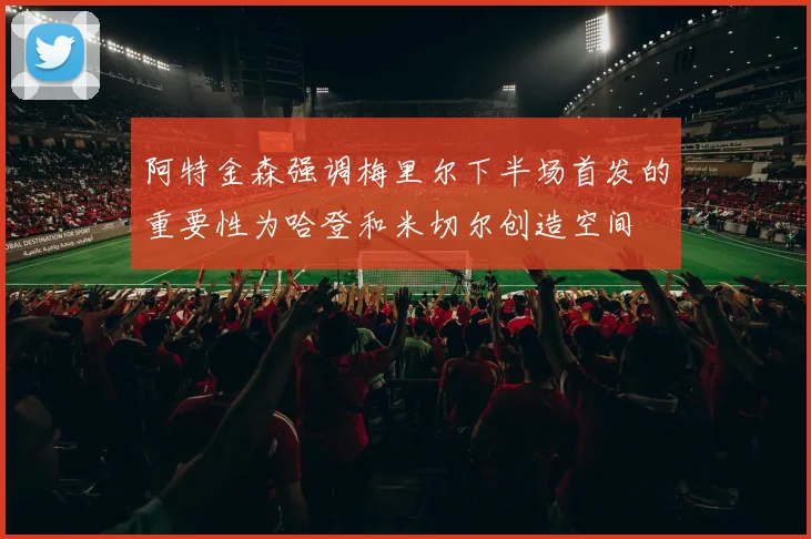 阿特金森强调梅里尔下半场首发的重要性为哈登和米切尔创造空间