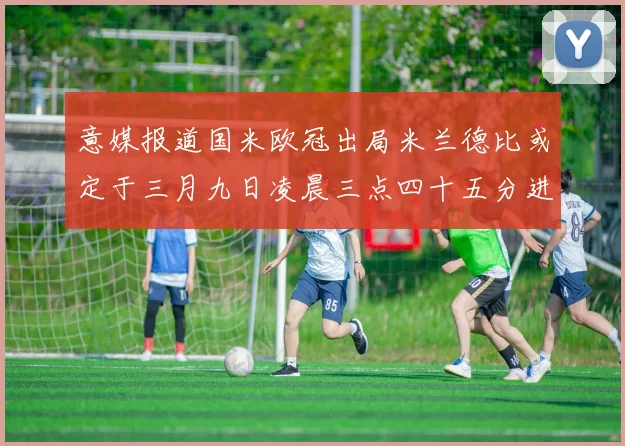意媒报道国米欧冠出局米兰德比或定于三月九日凌晨三点四十五分进行