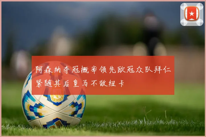 阿森纳夺冠概率领先欧冠众队拜仁紧随其后皇马不敌纽卡