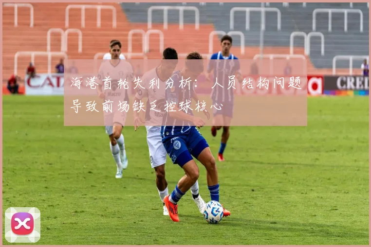 海港首轮失利分析：人员结构问题导致前场缺乏控球核心