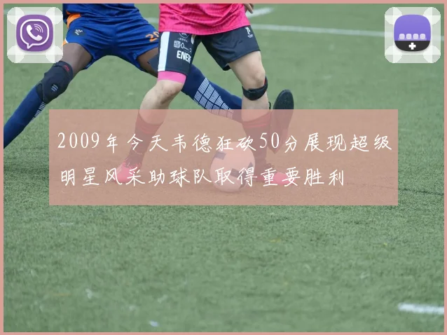 2009年今天韦德狂砍50分展现超级明星风采助球队取得重要胜利
