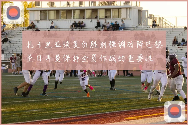 扎卡里亚谈复仇胜利强调对阵巴黎圣日耳曼保持全员作战的重要性