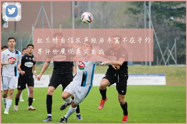 杜兰特自信发声经历丰富不在乎外界评价展现真实自我